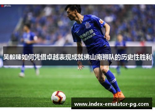 吴毅臻如何凭借卓越表现成就佛山南狮队的历史性胜利