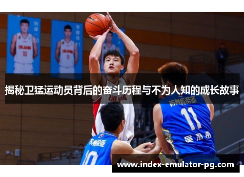 揭秘卫猛运动员背后的奋斗历程与不为人知的成长故事 揭秘卫猛运动员背后的奋斗历程与不为人知的成长故事