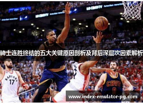 骑士连胜终结的五大关键原因剖析及背后深层次因素解析