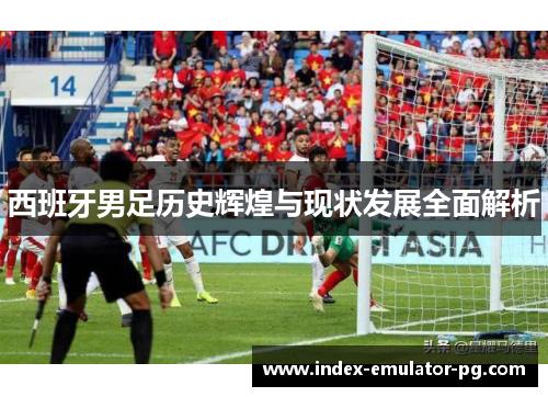 西班牙男足历史辉煌与现状发展全面解析