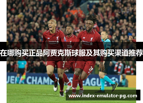 在哪购买正品阿贾克斯球服及其购买渠道推荐