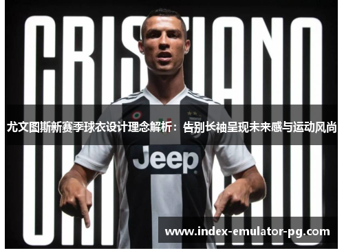尤文图斯新赛季球衣设计理念解析：告别长袖呈现未来感与运动风尚