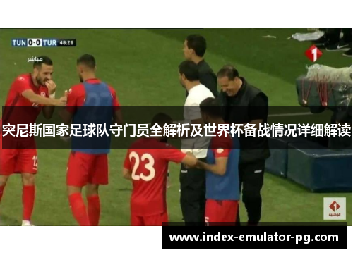 突尼斯国家足球队守门员全解析及世界杯备战情况详细解读