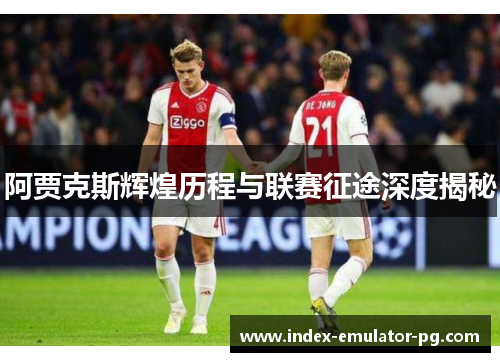 阿贾克斯辉煌历程与联赛征途深度揭秘