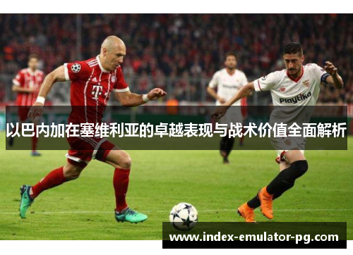 以巴内加在塞维利亚的卓越表现与战术价值全面解析