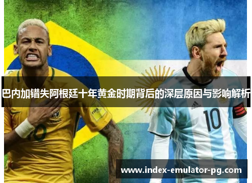 巴内加错失阿根廷十年黄金时期背后的深层原因与影响解析