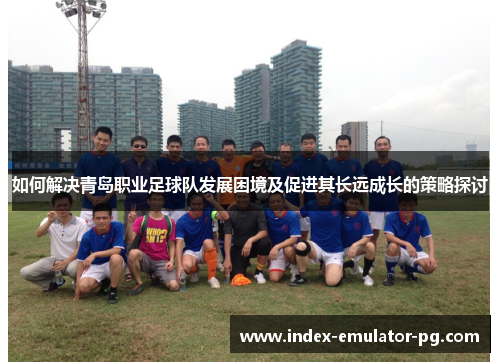 如何解决青岛职业足球队发展困境及促进其长远成长的策略探讨