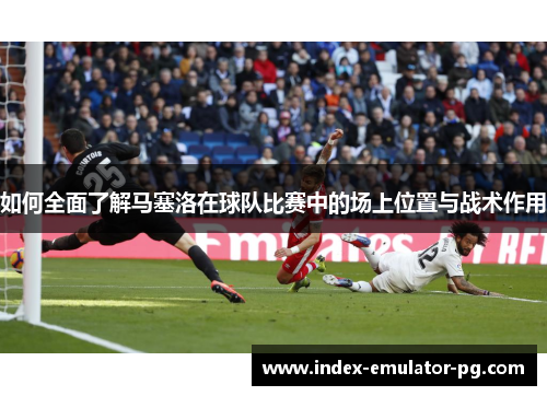 如何全面了解马塞洛在球队比赛中的场上位置与战术作用