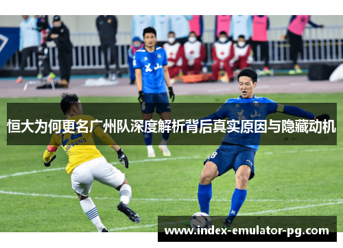 恒大为何更名广州队深度解析背后真实原因与隐藏动机