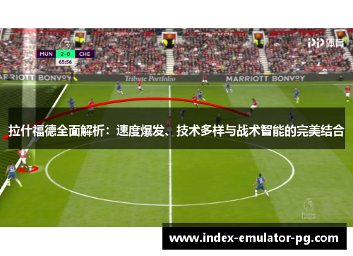 拉什福德全面解析：速度爆发、技术多样与战术智能的完美结合