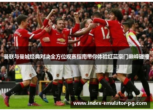 曼联与曼城经典对决全方位观赛指南带你体验红蓝豪门巅峰碰撞