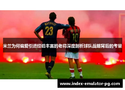 米兰为何偏爱引进经验丰富的老将深度剖析球队战略背后的考量