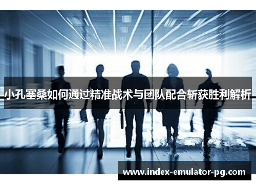 小孔塞桑如何通过精准战术与团队配合斩获胜利解析