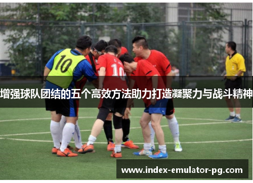 增强球队团结的五个高效方法助力打造凝聚力与战斗精神