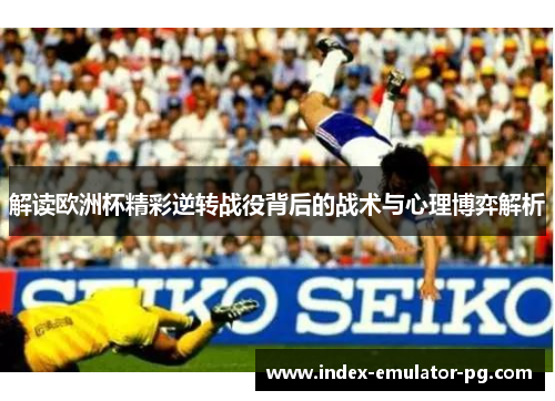 解读欧洲杯精彩逆转战役背后的战术与心理博弈解析