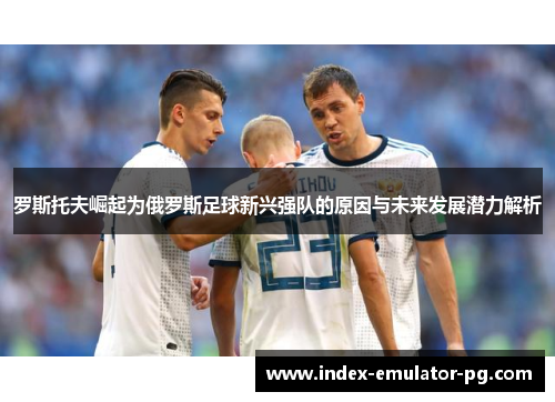 罗斯托夫崛起为俄罗斯足球新兴强队的原因与未来发展潜力解析 罗斯托夫崛起为俄罗斯足球新兴强队的原因与未来发展潜力解析
