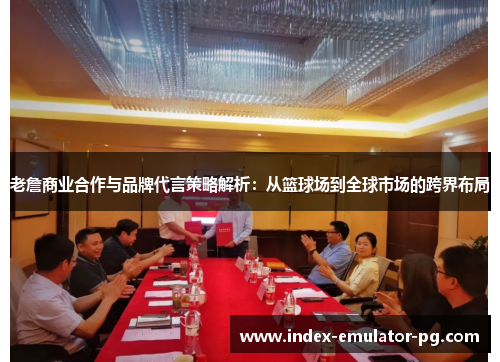 老詹商业合作与品牌代言策略解析：从篮球场到全球市场的跨界布局
