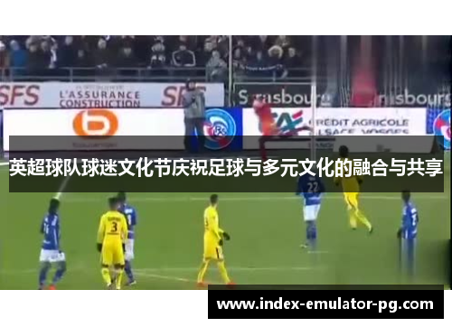 英超球队球迷文化节庆祝足球与多元文化的融合与共享 英超球队球迷文化节庆祝足球与多元文化的融合与共享