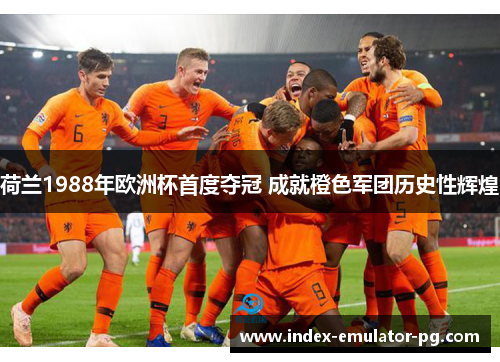 荷兰1988年欧洲杯首度夺冠 成就橙色军团历史性辉煌