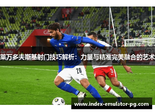 莱万多夫斯基射门技巧解析：力量与精准完美融合的艺术