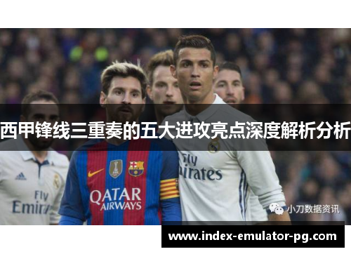 西甲锋线三重奏的五大进攻亮点深度解析分析 西甲锋线三重奏的五大进攻亮点深度解析分析