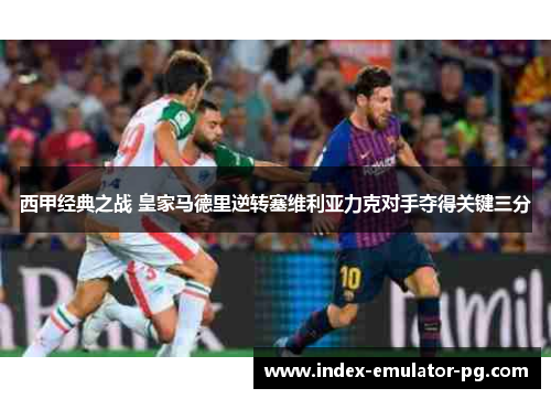 西甲经典之战 皇家马德里逆转塞维利亚力克对手夺得关键三分