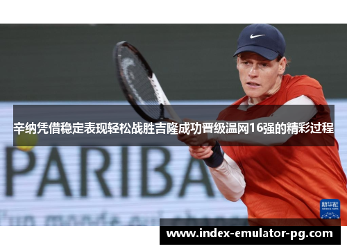 辛纳凭借稳定表现轻松战胜吉隆成功晋级温网16强的精彩过程 辛纳凭借稳定表现轻松战胜吉隆成功晋级温网16强的精彩过程