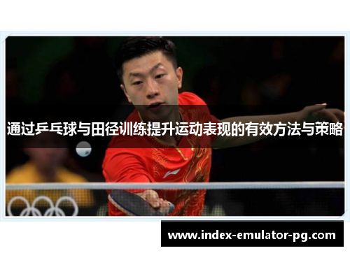 通过乒乓球与田径训练提升运动表现的有效方法与策略 通过乒乓球与田径训练提升运动表现的有效方法与策略