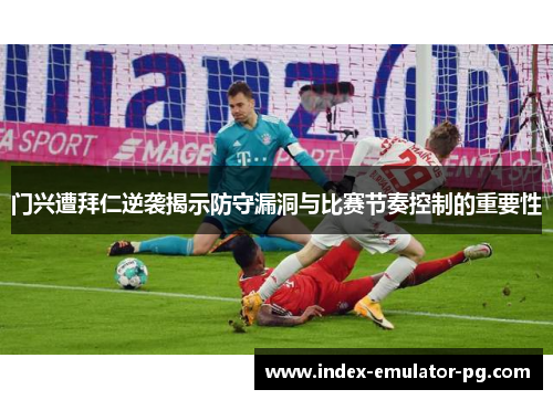 门兴遭拜仁逆袭揭示防守漏洞与比赛节奏控制的重要性