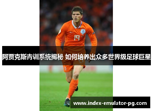 阿贾克斯青训系统揭秘 如何培养出众多世界级足球巨星 阿贾克斯青训系统揭秘 如何培养出众多世界级足球巨星