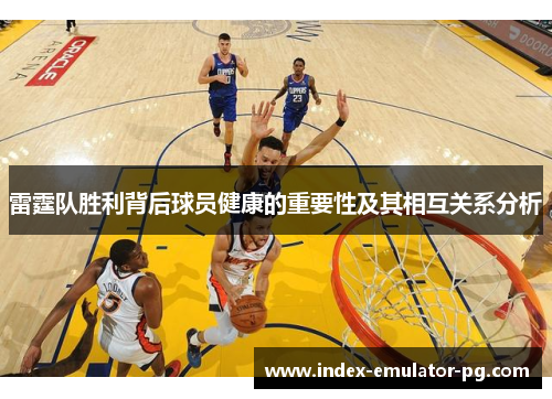 雷霆队胜利背后球员健康的重要性及其相互关系分析