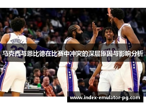马克西与恩比德在比赛中冲突的深层原因与影响分析