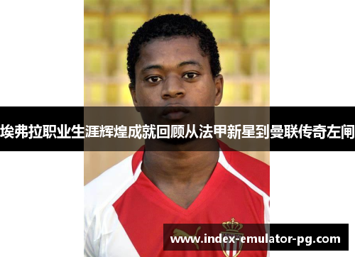 埃弗拉职业生涯辉煌成就回顾从法甲新星到曼联传奇左闸