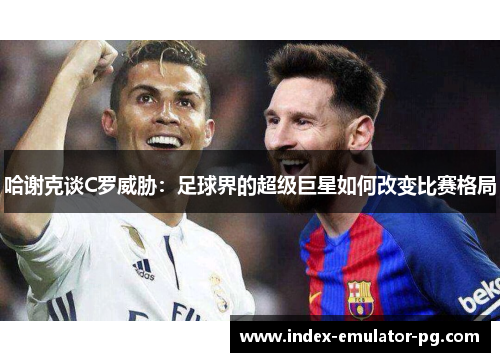 哈谢克谈C罗威胁：足球界的超级巨星如何改变比赛格局