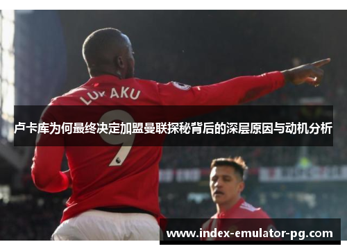 卢卡库为何最终决定加盟曼联探秘背后的深层原因与动机分析 卢卡库为何最终决定加盟曼联探秘背后的深层原因与动机分析