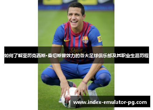 如何了解亚历克西斯·桑切斯曾效力的各大足球俱乐部及其职业生涯历程