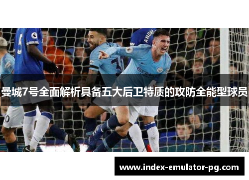 曼城7号全面解析具备五大后卫特质的攻防全能型球员 曼城7号全面解析具备五大后卫特质的攻防全能型球员