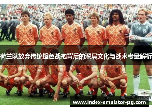 荷兰队放弃传统橙色战袍背后的深层文化与战术考量解析
