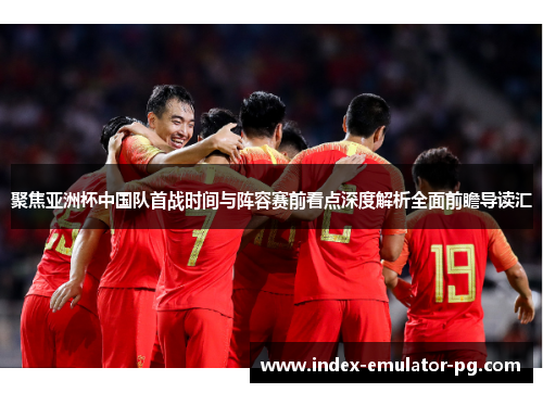 聚焦亚洲杯中国队首战时间与阵容赛前看点深度解析全面前瞻导读汇 聚焦亚洲杯中国队首战时间与阵容赛前看点深度解析全面前瞻导读汇