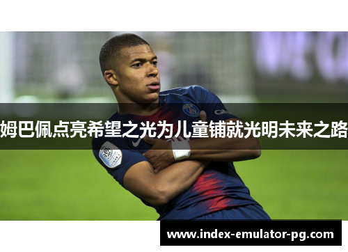 姆巴佩点亮希望之光为儿童铺就光明未来之路 姆巴佩点亮希望之光为儿童铺就光明未来之路