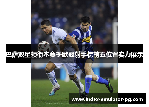 巴萨双星领衔本赛季欧冠射手榜前五位置实力展示
