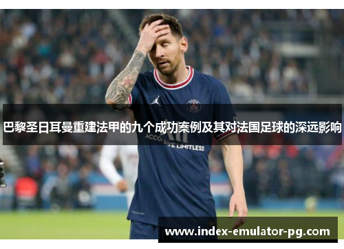 巴黎圣日耳曼重建法甲的九个成功案例及其对法国足球的深远影响