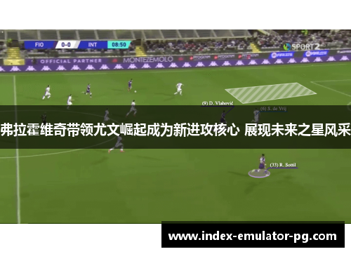 弗拉霍维奇带领尤文崛起成为新进攻核心 展现未来之星风采