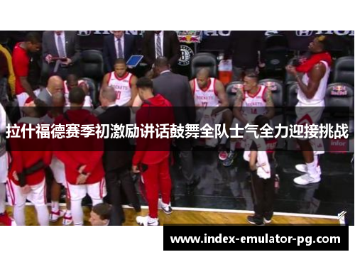 拉什福德赛季初激励讲话鼓舞全队士气全力迎接挑战 拉什福德赛季初激励讲话鼓舞全队士气全力迎接挑战