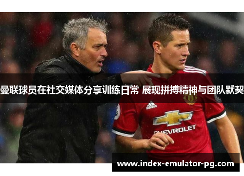 曼联球员在社交媒体分享训练日常 展现拼搏精神与团队默契