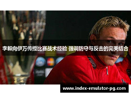 李毅向伊万传授比赛战术经验 强调防守与反击的完美结合