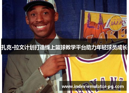 扎克·拉文计划打造线上篮球教学平台助力年轻球员成长