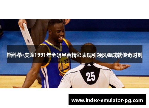 斯科蒂·皮蓬1991年全明星赛精彩表现引领风骚成就传奇时刻