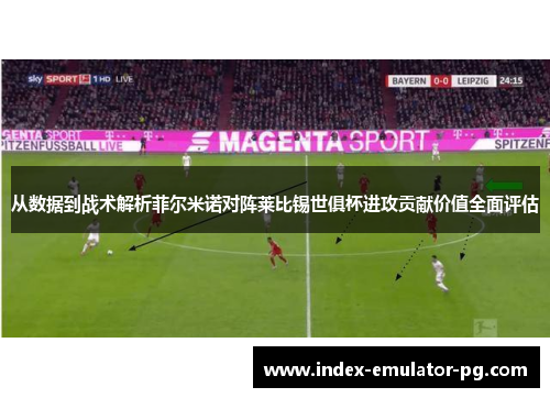 从数据到战术解析菲尔米诺对阵莱比锡世俱杯进攻贡献价值全面评估