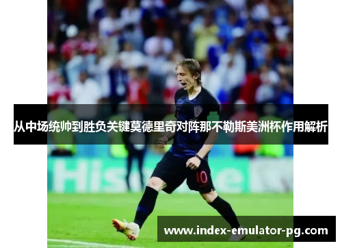 从中场统帅到胜负关键莫德里奇对阵那不勒斯美洲杯作用解析 从中场统帅到胜负关键莫德里奇对阵那不勒斯美洲杯作用解析